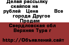 Делай рассылку 500000 скайпов на 1 000 000 рублей › Цена ­ 120 - Все города Другое » Продам   . Свердловская обл.,Верхняя Тура г.